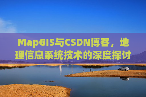 MapGIS与CSDN博客，地理信息系统技术的深度探讨